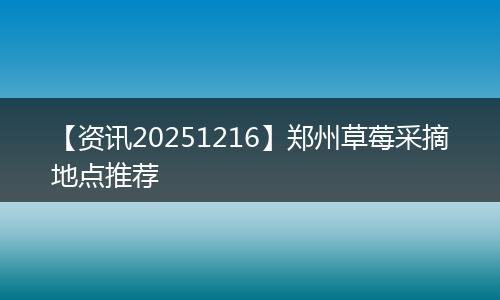 【资讯20251216】郑州草莓采摘地点推荐