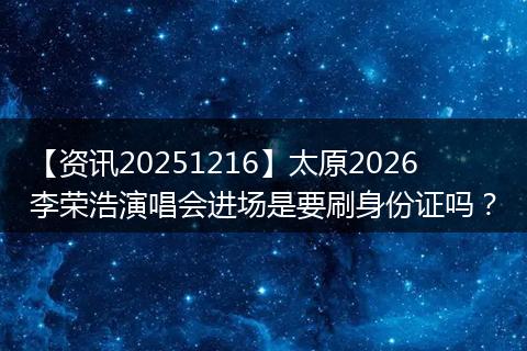 【资讯20251216】太原2026李荣浩演唱会进场是要刷身份证吗?