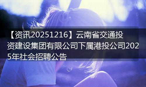 【资讯20251216】云南省交通投资建设集团有限公司下属港投公司2025年社会招聘公告