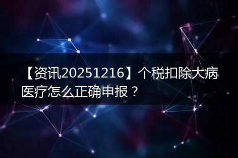 【资讯20251216】个税扣除大病医疗怎么正确申报?