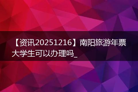 【资讯20251216】南阳旅游年票大学生可以办理吗_