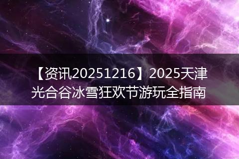 【资讯20251216】2025天津光合谷冰雪狂欢节游玩全指南