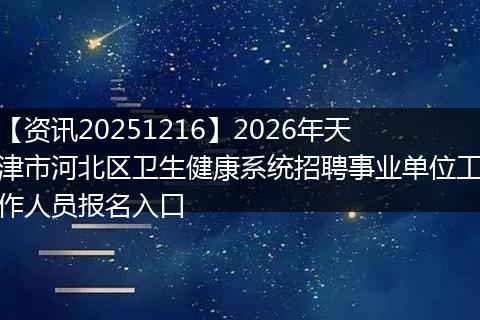 【资讯20251216】2026年天津市河北区卫生健康系统招聘事业单位工作人员报名入口