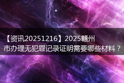 【资讯20251216】2025赣州市办理无犯罪记录证明需要哪些材料?