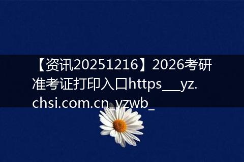 【资讯20251216】2026考研准考证打印入口https___yz.chsi.com.cn_yzwb_