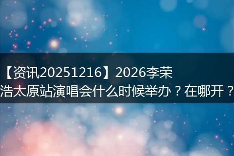 【资讯20251216】2026李荣浩太原站演唱会什么时候举办?在哪开?