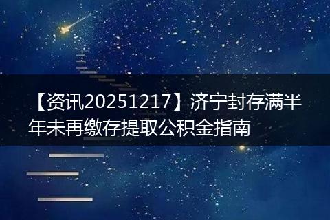【资讯20251217】济宁封存满半年未再缴存提取公积金指南