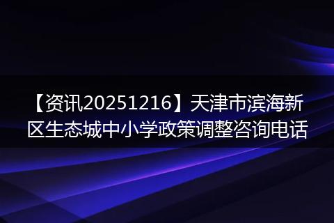【资讯20251216】天津市滨海新区生态城中小学政策调整咨询电话