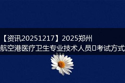【资讯20251217】2025郑州航空港医疗卫生专业技术人员​考试方式