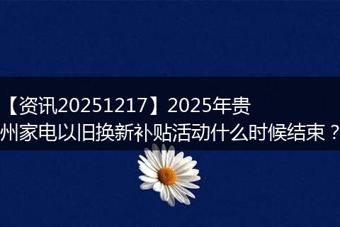 【资讯20251217】2025年贵州家电以旧换新补贴活动什么时候结束?