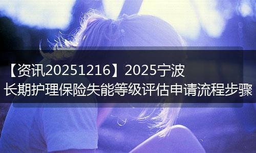 【资讯20251216】2025宁波长期护理保险失能等级评估申请流程步骤