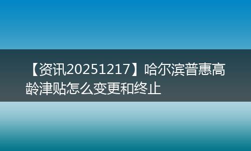 【资讯20251217】哈尔滨普惠高龄津贴怎么变更和终止