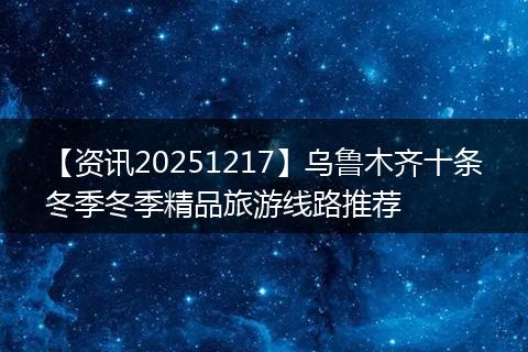 【资讯20251217】乌鲁木齐十条冬季冬季精品旅游线路推荐