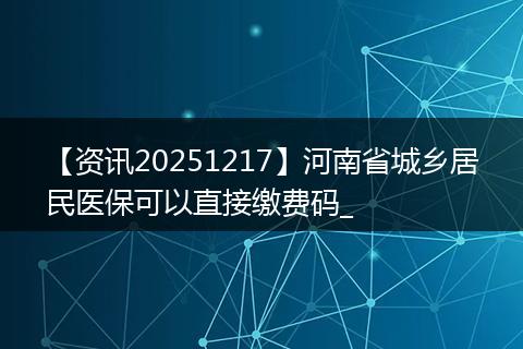 【资讯20251217】河南省城乡居民医保可以直接缴费码_