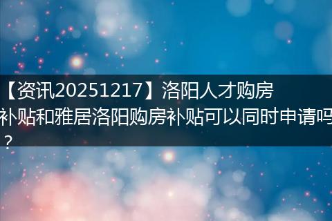 【资讯20251217】洛阳人才购房补贴和雅居洛阳购房补贴可以同时申请吗？