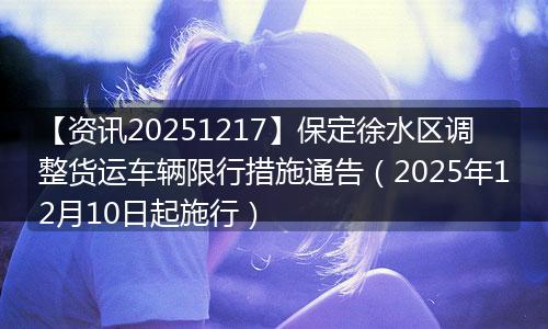 【资讯20251217】保定徐水区调整货运车辆限行措施通告（2025年12月10日起施行）