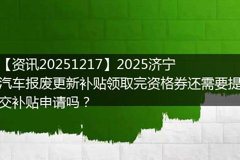 【资讯20251217】2025济宁汽车报废更新补贴领取完资格券还需要提交补贴申请吗？