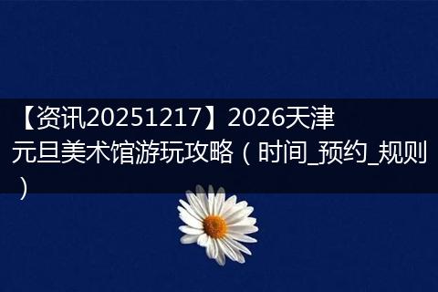 【资讯20251217】2026天津元旦美术馆游玩攻略（时间_预约_规则）