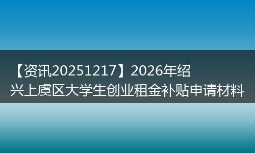 【资讯20251217】2026年绍兴上虞区大学生创业租金补贴申请材料