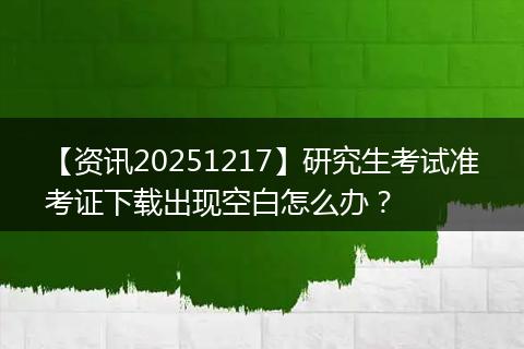 【资讯20251217】研究生考试准考证下载出现空白怎么办？