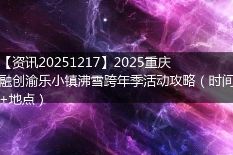 【资讯20251217】2025重庆融创渝乐小镇沸雪跨年季活动攻略（时间+地点）