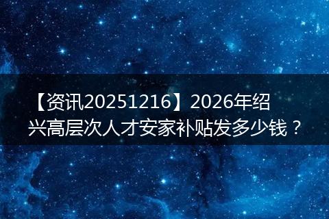 【资讯20251216】2026年绍兴高层次人才安家补贴发多少钱?