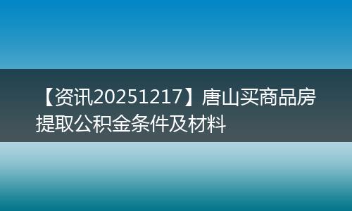 【资讯20251217】唐山买商品房提取公积金条件及材料