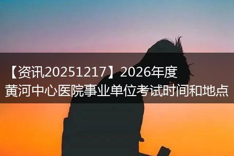 【资讯20251217】2026年度黄河中心医院事业单位考试时间和地点