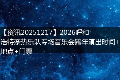 【资讯20251217】2026呼和浩特奈热乐队专场音乐会跨年演出时间+地点+门票