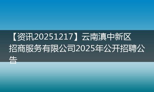 【资讯20251217】云南滇中新区招商服务有限公司2025年公开招聘公告