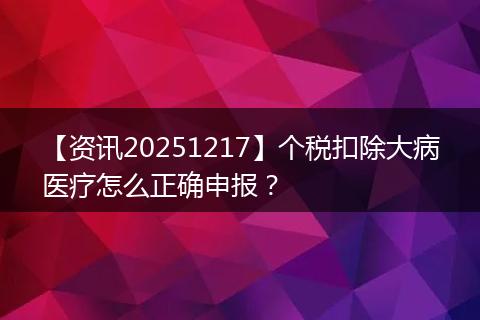【资讯20251217】个税扣除大病医疗怎么正确申报？