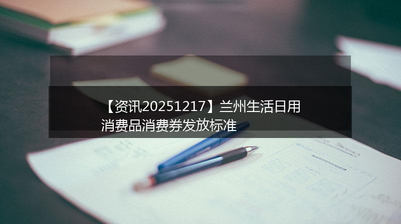 【资讯20251217】兰州生活日用消费品消费券发放标准