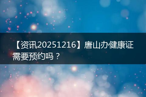 【资讯20251216】唐山办健康证需要预约吗？