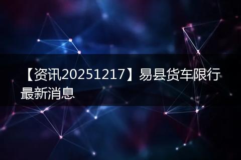 【资讯20251217】易县货车限行最新消息