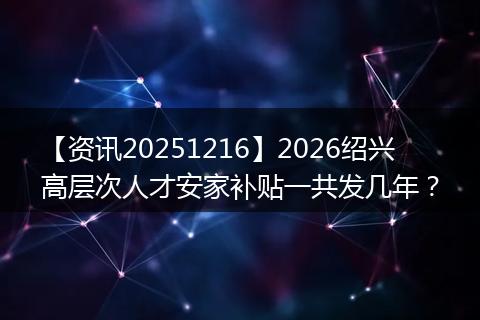 【资讯20251216】2026绍兴高层次人才安家补贴一共发几年?