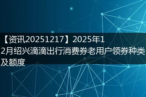 【资讯20251217】2025年12月绍兴滴滴出行消费券老用户领券种类及额度