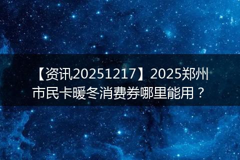 【资讯20251217】2025郑州市民卡暖冬消费券哪里能用？