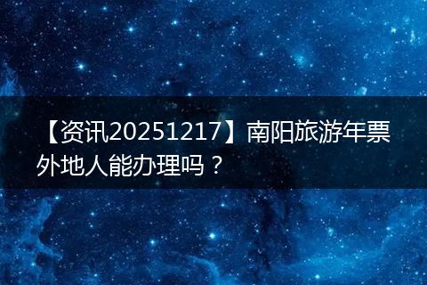 【资讯20251217】南阳旅游年票外地人能办理吗？
