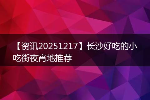 【资讯20251217】长沙好吃的小吃街夜宵地推荐