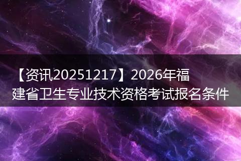【资讯20251217】2026年福建省卫生专业技术资格考试报名条件