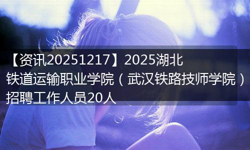 【资讯20251217】2025湖北铁道运输职业学院（武汉铁路技师学院）招聘工作人员20人