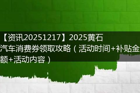 【资讯20251217】2025黄石汽车消费券领取攻略（活动时间+补贴金额+活动内容）