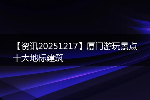 【资讯20251217】厦门游玩景点十大地标建筑