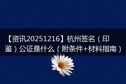 【资讯20251216】杭州签名(印鉴)公证是什么(附条件+材料指南)