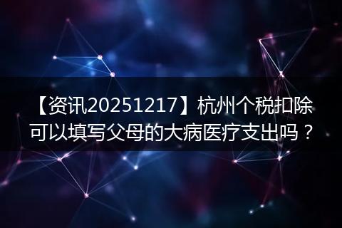 【资讯20251217】杭州个税扣除可以填写父母的大病医疗支出吗?