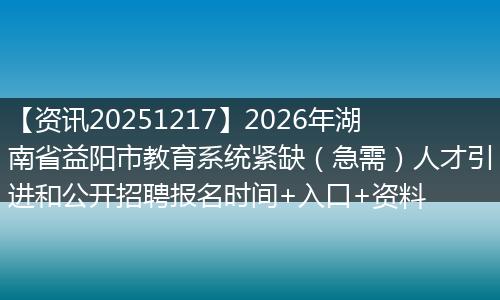 【资讯20251217】2026年湖南省益阳市教育系统紧缺(急需)人才引进和公开招聘报名时间+入口+资料