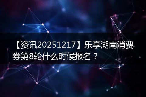 【资讯20251217】乐享湖南消费券第8轮什么时候报名？