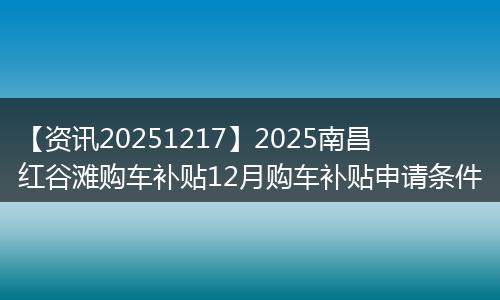 【资讯20251217】2025南昌红谷滩购车补贴12月购车补贴申请条件