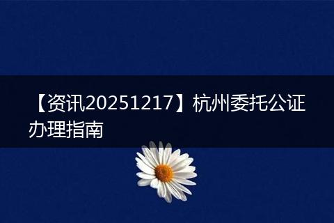 【资讯20251217】杭州委托公证办理指南