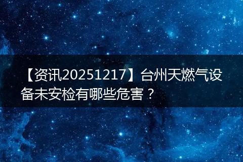 【资讯20251217】台州天燃气设备未安检有哪些危害?